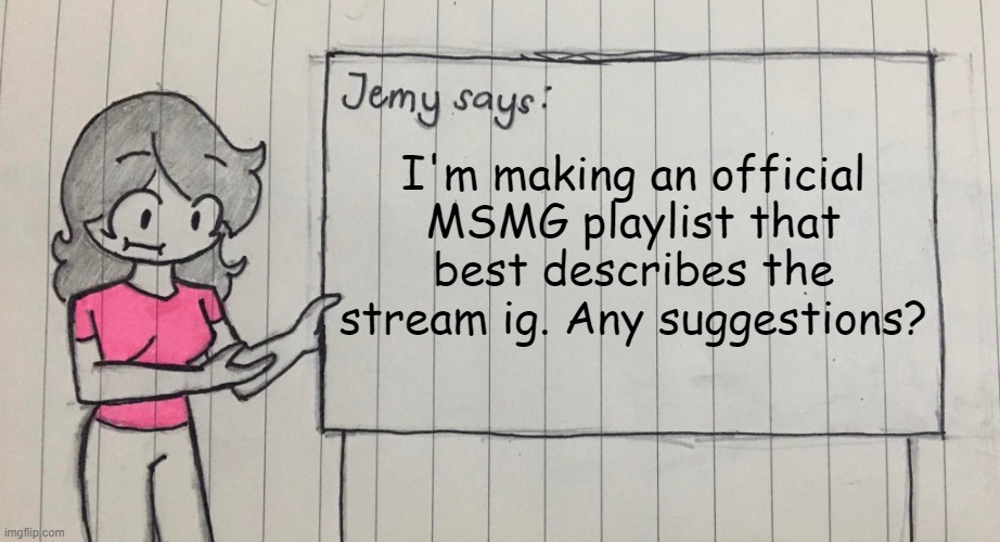 Jemy temp drawn | I'm making an official MSMG playlist that best describes the stream ig. Any suggestions? | image tagged in jemy temp drawn | made w/ Imgflip meme maker