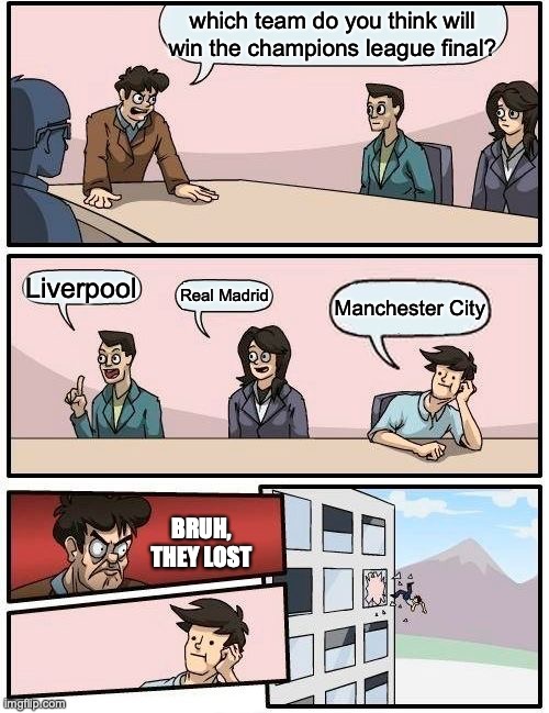 Champions League Final, here we come (lets go Real Madrid) | which team do you think will win the champions league final? Liverpool; Real Madrid; Manchester City; BRUH, THEY LOST | image tagged in memes,boardroom meeting suggestion,liverpool,real madrid,manchester city,champions league | made w/ Imgflip meme maker