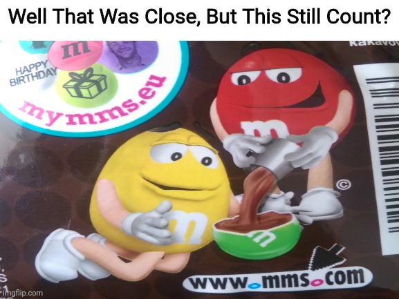 Well That Was Close, But This Still Count? | image tagged in that was close,mnms | made w/ Imgflip meme maker