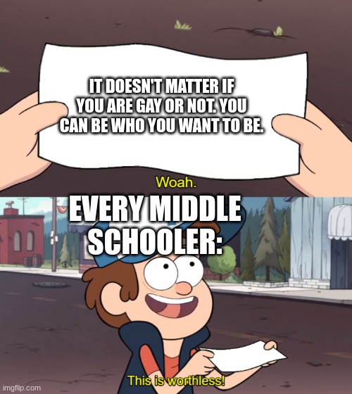 relatable |  IT DOESN'T MATTER IF YOU ARE GAY OR NOT. YOU CAN BE WHO YOU WANT TO BE. EVERY MIDDLE SCHOOLER: | image tagged in this is worthless | made w/ Imgflip meme maker