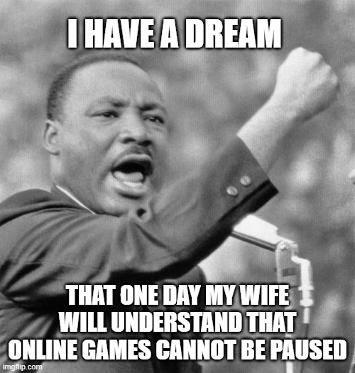 I have a dream | I HAVE A DREAM; THAT ONE DAY MY WIFE WILL UNDERSTAND THAT ONLINE GAMES CANNOT BE PAUSED | image tagged in i have a dream | made w/ Imgflip meme maker