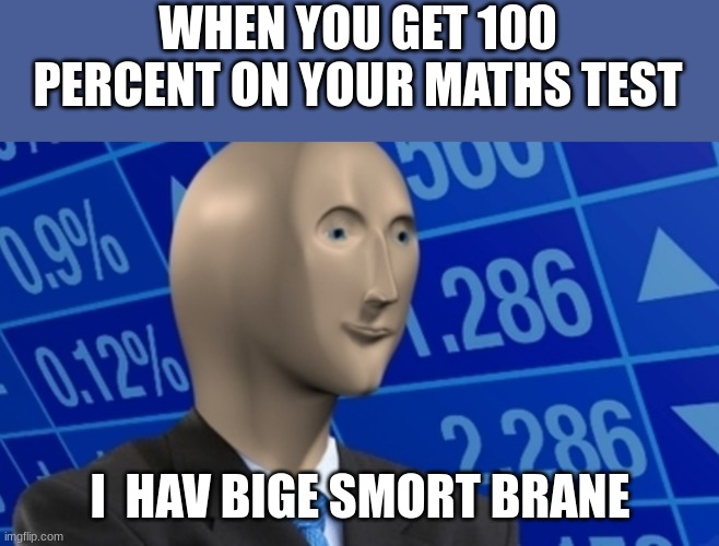 i am smort | WHEN YOU GET 100 PERCENT ON YOUR MATHS TEST; I  HAV BIGE SMORT BRANE | image tagged in funny,meme | made w/ Imgflip meme maker