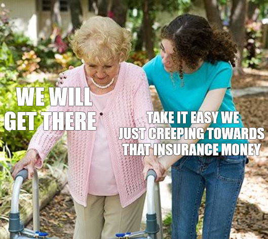 NO RUSH | WE WILL GET THERE; TAKE IT EASY WE JUST CREEPING TOWARDS THAT INSURANCE MONEY | image tagged in sure grandma let's get you to bed | made w/ Imgflip meme maker