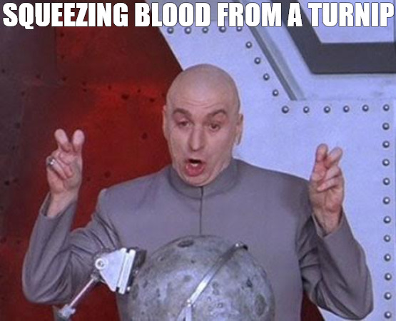 every drop | SQUEEZING BLOOD FROM A TURNIP | image tagged in memes,dr evil laser | made w/ Imgflip meme maker