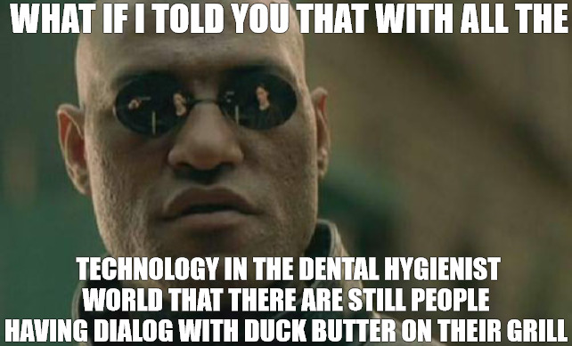 TARTAR CONTROLL | WHAT IF I TOLD YOU THAT WITH ALL THE; TECHNOLOGY IN THE DENTAL HYGIENIST WORLD THAT THERE ARE STILL PEOPLE HAVING DIALOG WITH DUCK BUTTER ON THEIR GRILL | image tagged in memes,matrix morpheus | made w/ Imgflip meme maker