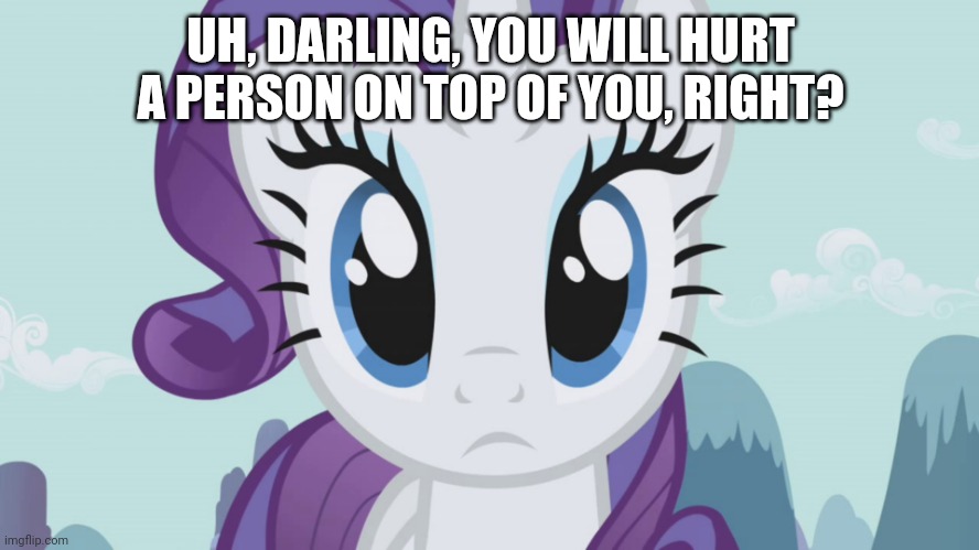 Stareful Rarity (MLP) | UH, DARLING, YOU WILL HURT A PERSON ON TOP OF YOU, RIGHT? | image tagged in stareful rarity mlp | made w/ Imgflip meme maker