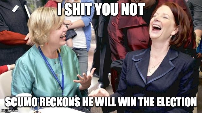 I shit you not Julia | I SHIT YOU NOT; SCUMO RECKONS HE WILL WIN THE ELECTION | image tagged in i shit you not julia | made w/ Imgflip meme maker