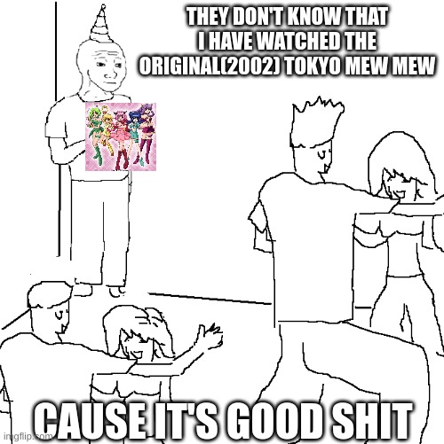 They don't know | THEY DON'T KNOW THAT I HAVE WATCHED THE ORIGINAL(2002) TOKYO MEW MEW; CAUSE IT'S GOOD SHIT | image tagged in they don't know | made w/ Imgflip meme maker