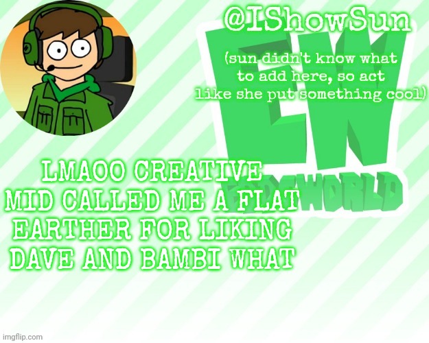 hi for like 10 minutes | LMAOO CREATIVE MID CALLED ME A FLAT EARTHER FOR LIKING DAVE AND BAMBI WHAT | image tagged in ishowsun but pretty swell | made w/ Imgflip meme maker