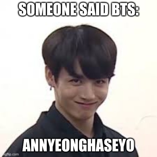 only ARMY will understand... | SOMEONE SAID BTS:; ANNYEONGHASEYO | image tagged in jungkook,bts | made w/ Imgflip meme maker