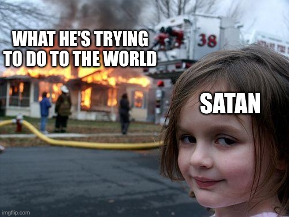 Disaster Girl |  WHAT HE'S TRYING TO DO TO THE WORLD; SATAN | image tagged in memes,disaster girl | made w/ Imgflip meme maker