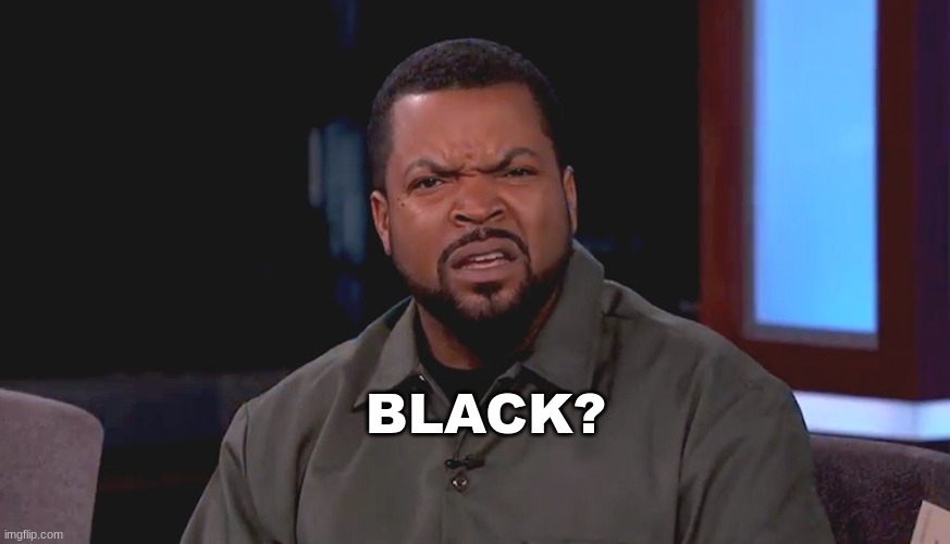 Really? Ice Cube | BLACK? | image tagged in really ice cube | made w/ Imgflip meme maker