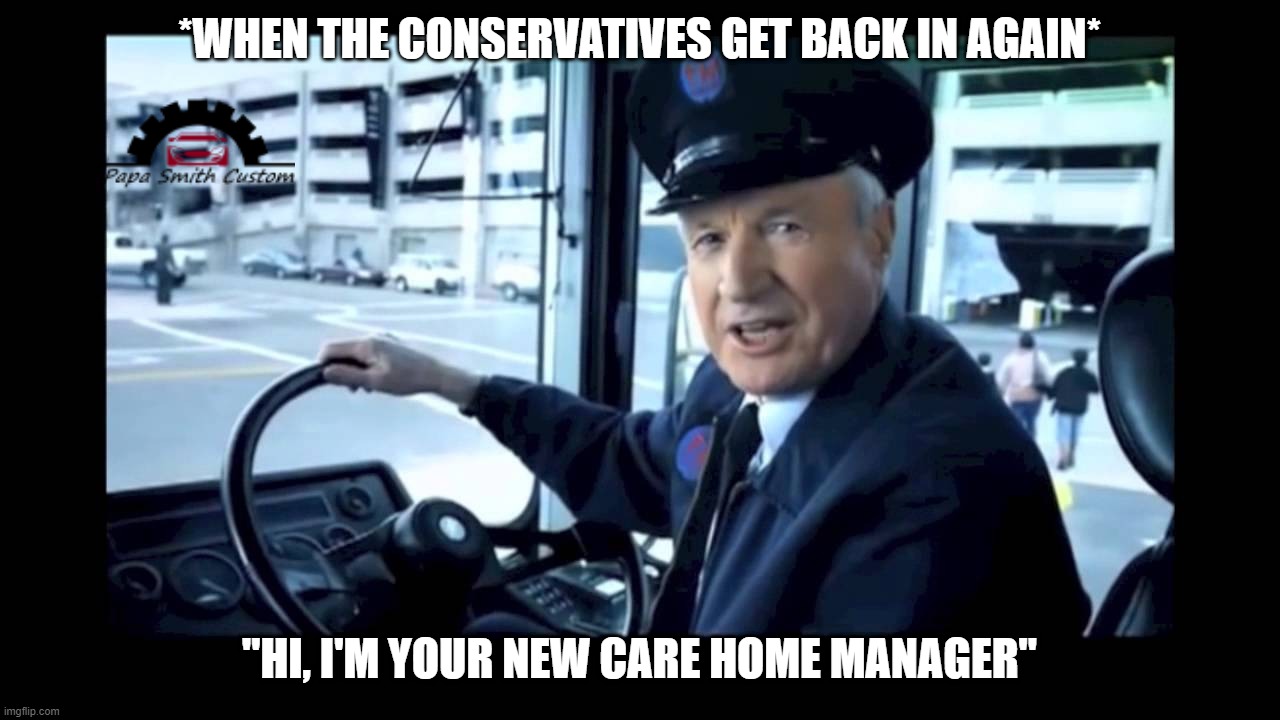 Vote Conservative and keep warm this winter. | *WHEN THE CONSERVATIVES GET BACK IN AGAIN*; "HI, I'M YOUR NEW CARE HOME MANAGER" | image tagged in jg wentworth bus driver,old people,energy,crisis,fuel,warm | made w/ Imgflip meme maker