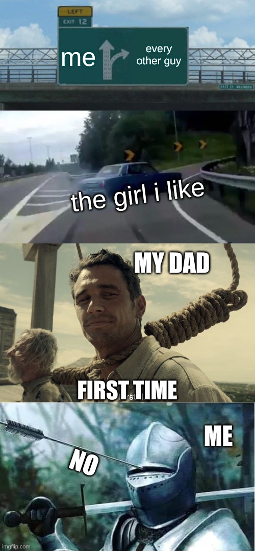  me; every other guy; the girl i like; MY DAD; FIRST TIME; ME; NO | image tagged in memes,left exit 12 off ramp,first time,knight with arrow in his eye | made w/ Imgflip meme maker