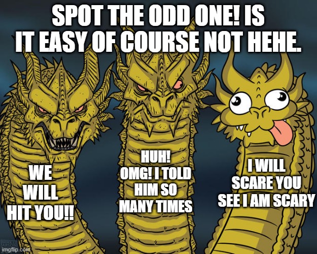It is not easy right? | SPOT THE ODD ONE! IS IT EASY OF COURSE NOT HEHE. HUH! OMG! I TOLD HIM SO MANY TIMES; I WILL SCARE YOU SEE I AM SCARY; WE WILL HIT YOU!! | image tagged in three-headed dragon | made w/ Imgflip meme maker