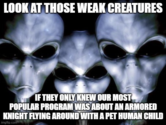 The Alienalorian | LOOK AT THOSE WEAK CREATURES; IF THEY ONLY KNEW OUR MOST POPULAR PROGRAM WAS ABOUT AN ARMORED KNIGHT FLYING AROUND WITH A PET HUMAN CHILD | image tagged in angry aliens,alienalorian,the child,i would watch it,stupid humans,pet human | made w/ Imgflip meme maker