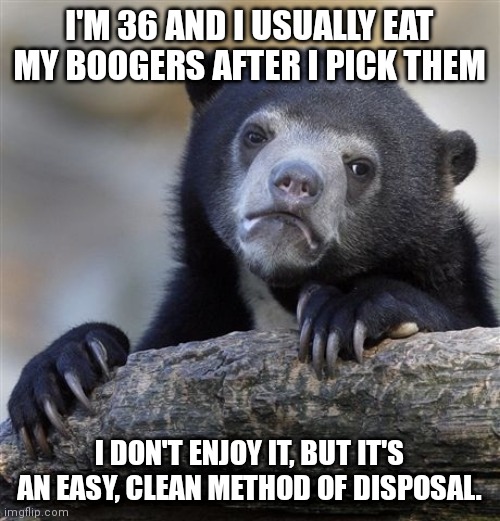 Confession Bear |  I'M 36 AND I USUALLY EAT MY BOOGERS AFTER I PICK THEM; I DON'T ENJOY IT, BUT IT'S AN EASY, CLEAN METHOD OF DISPOSAL. | image tagged in memes,confession bear | made w/ Imgflip meme maker