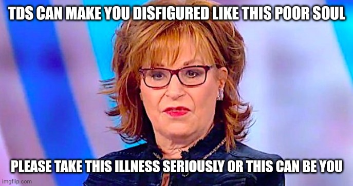 All this COVID talk but there is a real pandemic that only leftist suffer from and there is no  treatments, prevention is key | TDS CAN MAKE YOU DISFIGURED LIKE THIS POOR SOUL; PLEASE TAKE THIS ILLNESS SERIOUSLY OR THIS CAN BE YOU | image tagged in joy behar is ugly | made w/ Imgflip meme maker