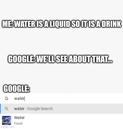 .... | ME: WATER IS A LIQUID SO IT IS A DRINK; GOOGLE: WE'LL SEE ABOUT THAT... GOOGLE: | image tagged in funny | made w/ Imgflip meme maker