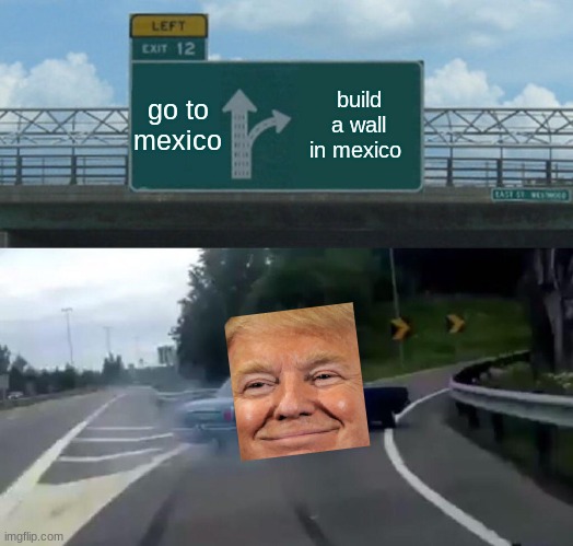 Trump and his mind | go to mexico; build a wall in mexico | image tagged in memes,left exit 12 off ramp | made w/ Imgflip meme maker