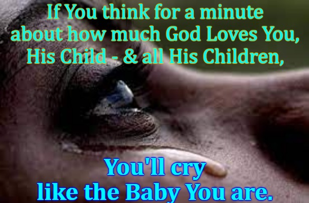 God Loves You |  If You think for a minute about how much God Loves You, His Child - & all His Children, You'll cry 
like the Baby You are. | image tagged in god loves you,more than you can possibly know,god,love,children | made w/ Imgflip meme maker