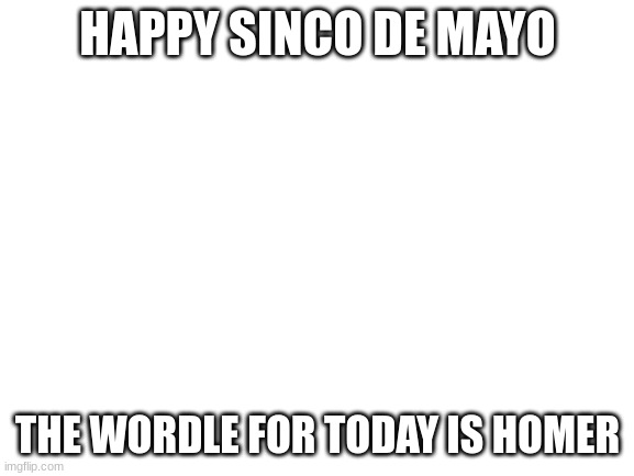 Blank White Template | HAPPY SINCO DE MAYO; THE WORDLE FOR TODAY IS HOMER | image tagged in blank white template | made w/ Imgflip meme maker