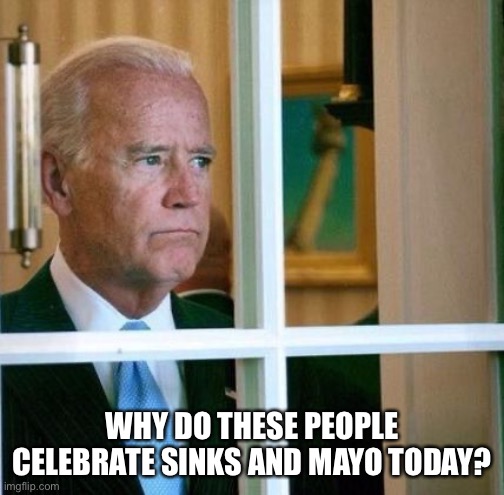 Happy sinko de mayo | WHY DO THESE PEOPLE CELEBRATE SINKS AND MAYO TODAY? | image tagged in sad joe biden | made w/ Imgflip meme maker