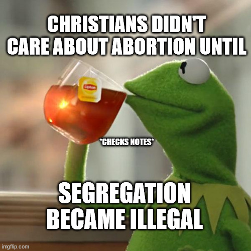 It's never been about babies | CHRISTIANS DIDN'T CARE ABOUT ABORTION UNTIL; *CHECKS NOTES*; SEGREGATION BECAME ILLEGAL | image tagged in memes,but that's none of my business,kermit the frog | made w/ Imgflip meme maker