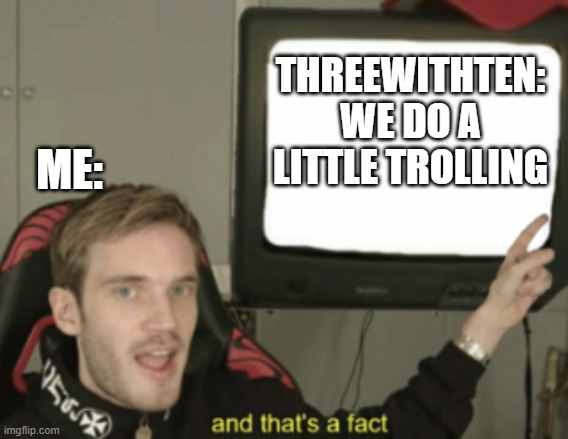 and that's a fact | THREEWITHTEN: WE DO A LITTLE TROLLING ME: | image tagged in and that's a fact | made w/ Imgflip meme maker