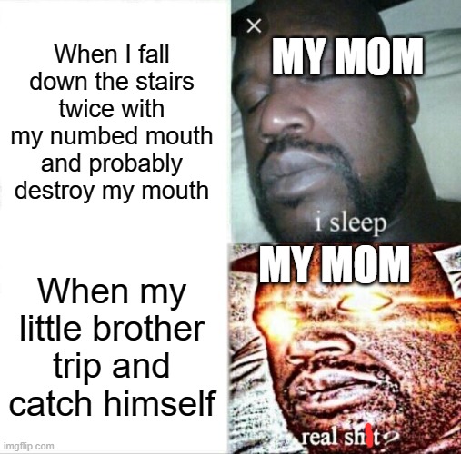 Its true ;-; | MY MOM; When I fall down the stairs twice with my numbed mouth and probably destroy my mouth; MY MOM; When my little brother trip and catch himself | image tagged in memes,sleeping shaq | made w/ Imgflip meme maker