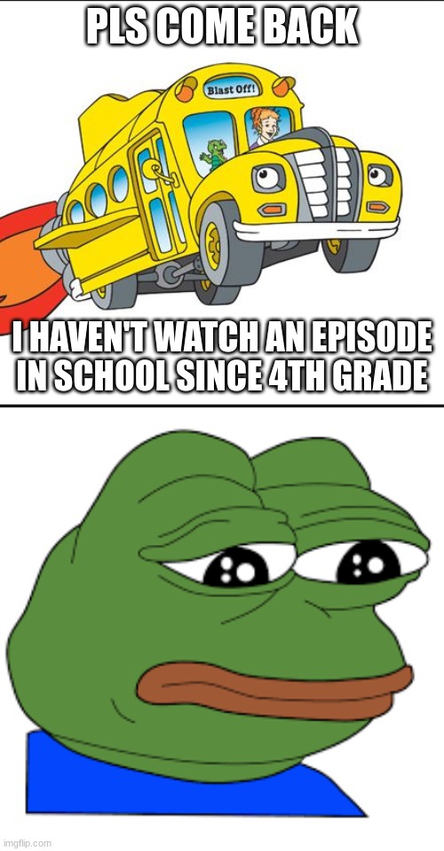 title | PLS COME BACK; I HAVEN'T WATCH AN EPISODE IN SCHOOL SINCE 4TH GRADE | image tagged in the magic school bus | made w/ Imgflip meme maker