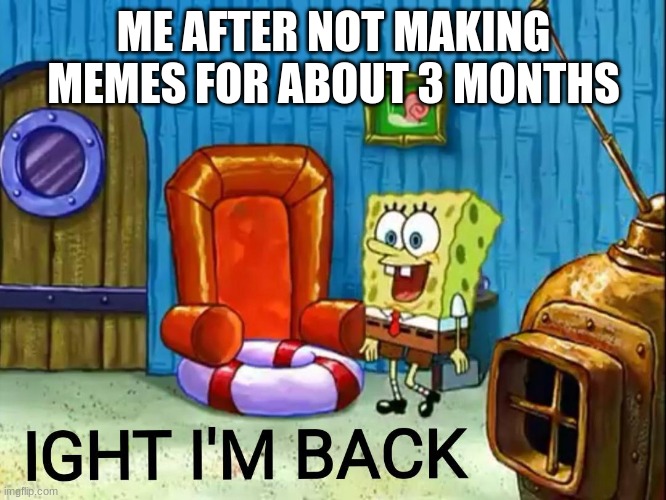 Ya boi is back at it again with the (almost) daily memes! sorry i left, i had school stuff. with all of this end of the year cra | ME AFTER NOT MAKING MEMES FOR ABOUT 3 MONTHS | image tagged in ight im back,daily meme,ya boi is back,back at it again | made w/ Imgflip meme maker
