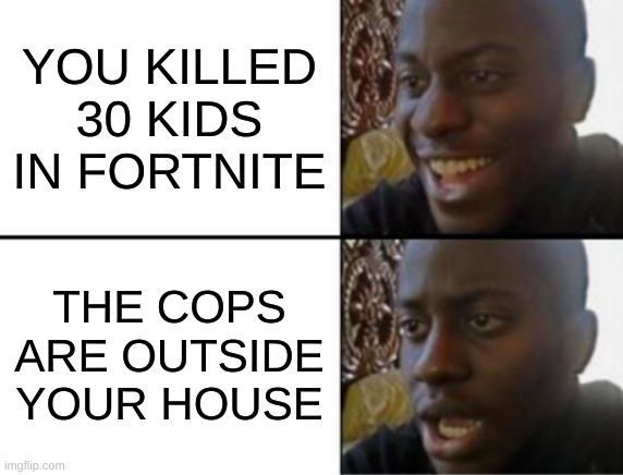 fourtnight | YOU KILLED 30 KIDS IN FORTNITE; THE COPS ARE OUTSIDE YOUR HOUSE | image tagged in oh yeah oh no | made w/ Imgflip meme maker