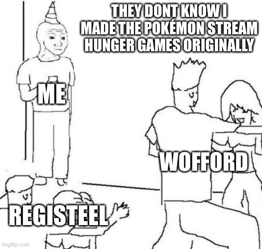 Everyone is doing their own hunger games when they die. What have I done to this stream. | THEY DONT KNOW I MADE THE POKÉMON STREAM HUNGER GAMES ORIGINALLY; ME; WOFFORD; REGISTEEL | image tagged in party loner | made w/ Imgflip meme maker