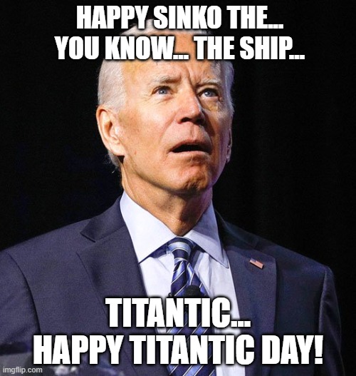 Happy Titanic Day |  HAPPY SINKO THE... YOU KNOW... THE SHIP... TITANTIC... HAPPY TITANTIC DAY! | image tagged in joe biden,titanic,cinco de mayo | made w/ Imgflip meme maker