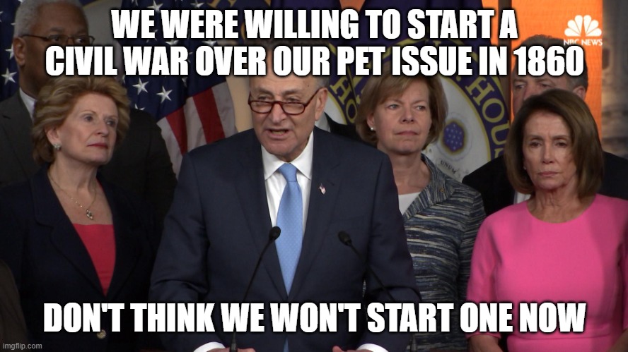 Democrat congressmen | WE WERE WILLING TO START A CIVIL WAR OVER OUR PET ISSUE IN 1860; DON'T THINK WE WON'T START ONE NOW | image tagged in democrat congressmen | made w/ Imgflip meme maker