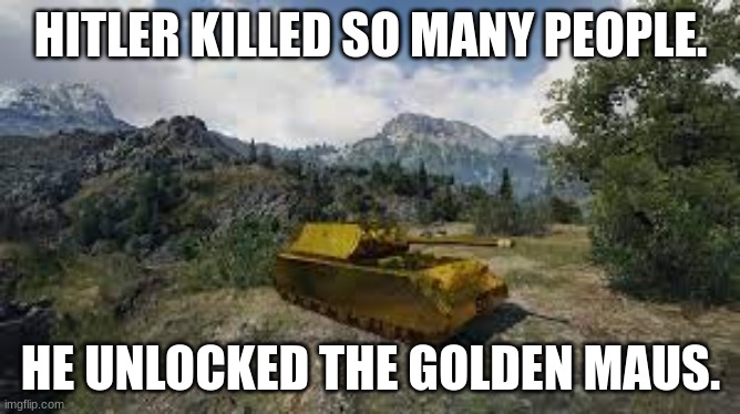 Game understands game |  HITLER KILLED SO MANY PEOPLE. HE UNLOCKED THE GOLDEN MAUS. | image tagged in dark,humor,lolol,lol,im going to hell | made w/ Imgflip meme maker