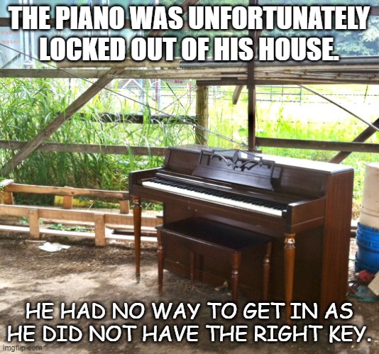 Daily Bad Dad Joke May 5 2022 | THE PIANO WAS UNFORTUNATELY LOCKED OUT OF HIS HOUSE. HE HAD NO WAY TO GET IN AS HE DID NOT HAVE THE RIGHT KEY. | image tagged in piano | made w/ Imgflip meme maker