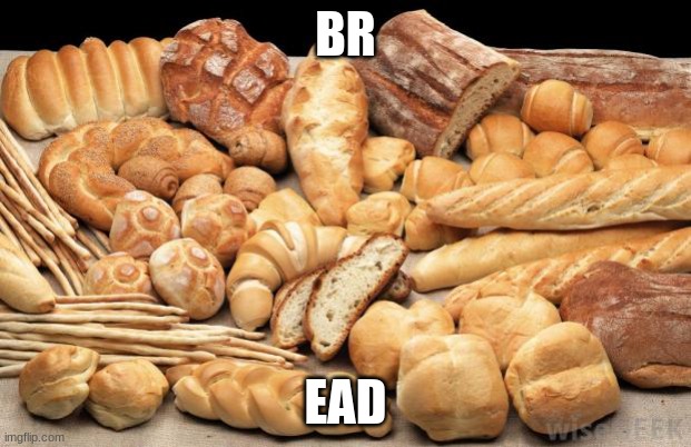 bread bread bread bread bread bread bread bread bread bread bread bre(yes)ad(ono) bread bread bread bread bread bread bread brea | BR; EAD | image tagged in bread | made w/ Imgflip meme maker