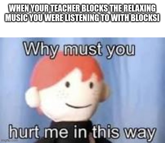 trust me blocksi is just gogaurdian but worst.. | WHEN YOUR TEACHER BLOCKS THE RELAXING MUSIC YOU WERE LISTENING TO WITH BLOCKSI | image tagged in why must you hurt me in this way | made w/ Imgflip meme maker