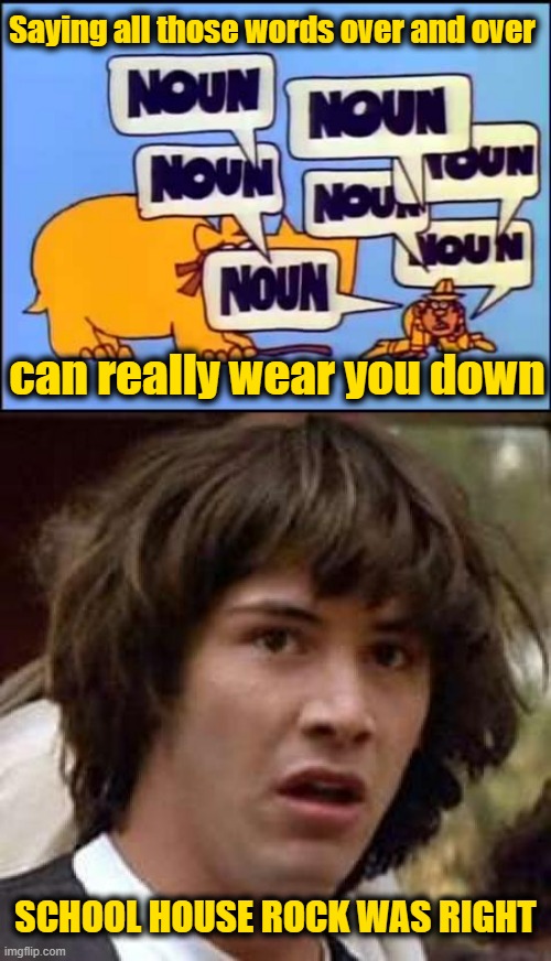 SCHOOL HOUSE ROCK WAS RIGHT Saying all those words over and over can really wear you down | image tagged in memes,conspiracy keanu | made w/ Imgflip meme maker