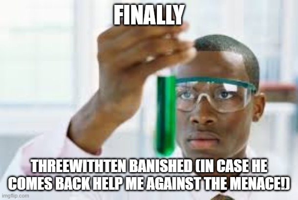 We Did It! | FINALLY; THREEWITHTEN BANISHED (IN CASE HE COMES BACK HELP ME AGAINST THE MENACE!) | image tagged in finally,its finally over,victory,threewithten | made w/ Imgflip meme maker