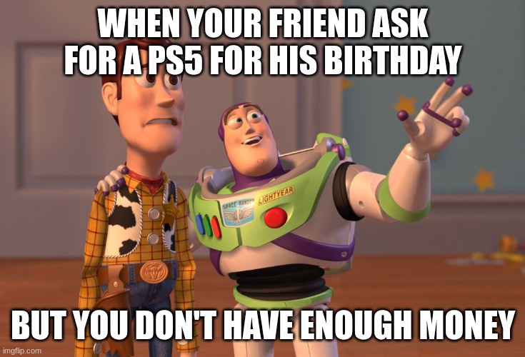 When its your friends bday | WHEN YOUR FRIEND ASK FOR A PS5 FOR HIS BIRTHDAY; BUT YOU DON'T HAVE ENOUGH MONEY | image tagged in memes,x x everywhere | made w/ Imgflip meme maker