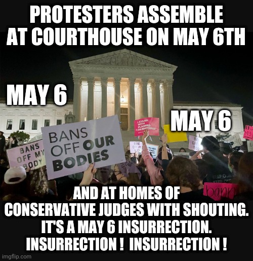 May 6!  May 6! | PROTESTERS ASSEMBLE AT COURTHOUSE ON MAY 6TH; MAY 6; AND AT HOMES OF CONSERVATIVE JUDGES WITH SHOUTING.
IT'S A MAY 6 INSURRECTION.

INSURRECTION !  INSURRECTION ! MAY 6 | image tagged in liberals,democrats,scotus,insurrection,biden,media | made w/ Imgflip meme maker