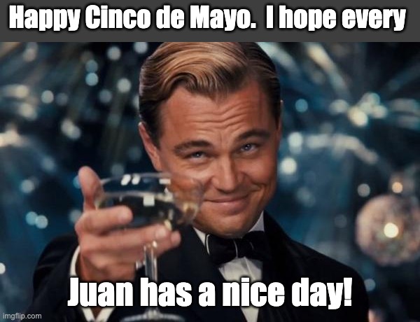 Cinco | Happy Cinco de Mayo.  I hope every; Juan has a nice day! | image tagged in memes,leonardo dicaprio cheers | made w/ Imgflip meme maker
