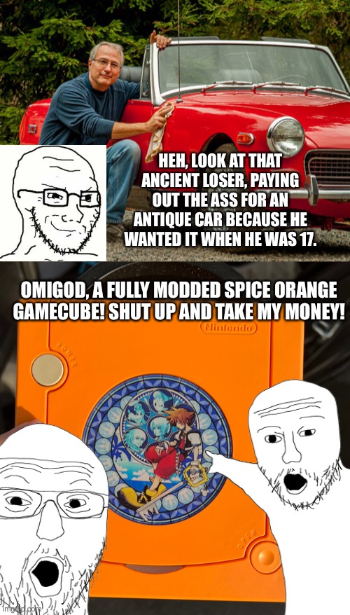 HEH, LOOK AT THAT ANCIENT LOSER, PAYING OUT THE ASS FOR AN ANTIQUE CAR BECAUSE HE WANTED IT WHEN HE WAS 17. OMIGOD, A FULLY MODDED SPICE ORANGE GAMECUBE! SHUT UP AND TAKE MY MONEY! | image tagged in soyjak,wojak | made w/ Imgflip meme maker