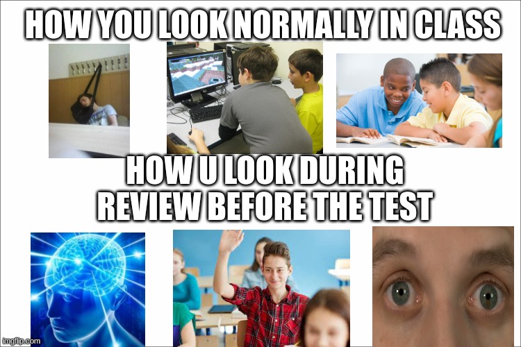 Its crazy how students pay the most attention the day before the test |  HOW YOU LOOK NORMALLY IN CLASS; HOW U LOOK DURING REVIEW BEFORE THE TEST | image tagged in school,funny,relatable | made w/ Imgflip meme maker