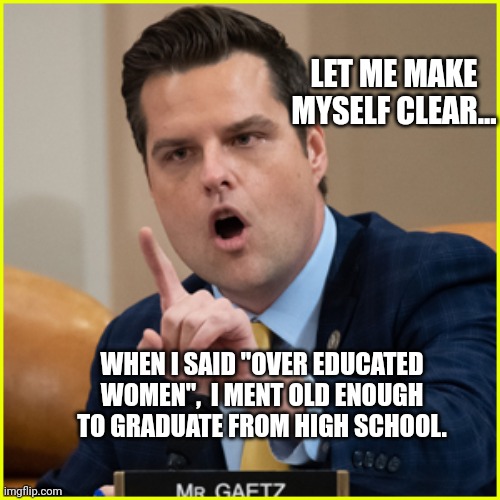 Matty loves his uneducated, open relationship drug using type women! | LET ME MAKE MYSELF CLEAR... WHEN I SAID "OVER EDUCATED WOMEN",  I MENT OLD ENOUGH TO GRADUATE FROM HIGH SCHOOL. | image tagged in matt gaetz pointing finger of denial | made w/ Imgflip meme maker