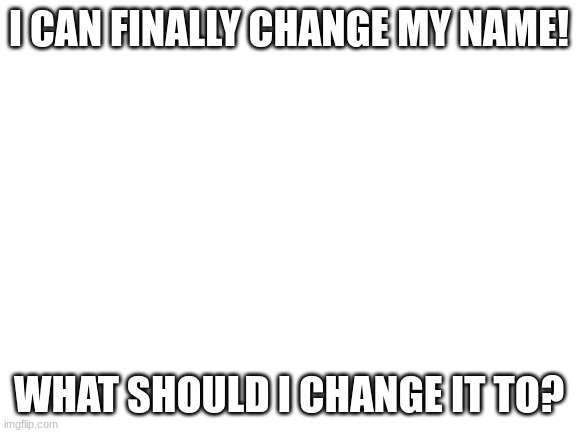 Stll, what should i change it to? | I CAN FINALLY CHANGE MY NAME! WHAT SHOULD I CHANGE IT TO? | image tagged in blank white template | made w/ Imgflip meme maker