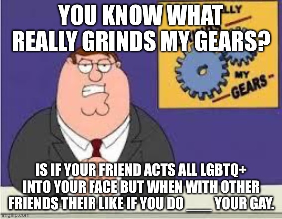 This happened to me | YOU KNOW WHAT REALLY GRINDS MY GEARS? IS IF YOUR FRIEND ACTS ALL LGBTQ+ INTO YOUR FACE BUT WHEN WITH OTHER FRIENDS THEIR LIKE IF YOU DO ___ YOUR GAY. | image tagged in you know what really grinds my gears | made w/ Imgflip meme maker